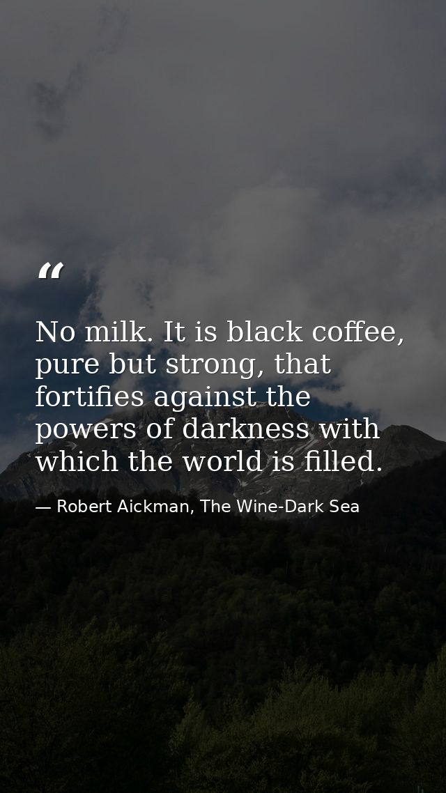 No milk. It is black coffee, pure but strong, that fortifies against the powers of darkness with which the world is fill — Robert Aickman, The Wine-Dark Sea