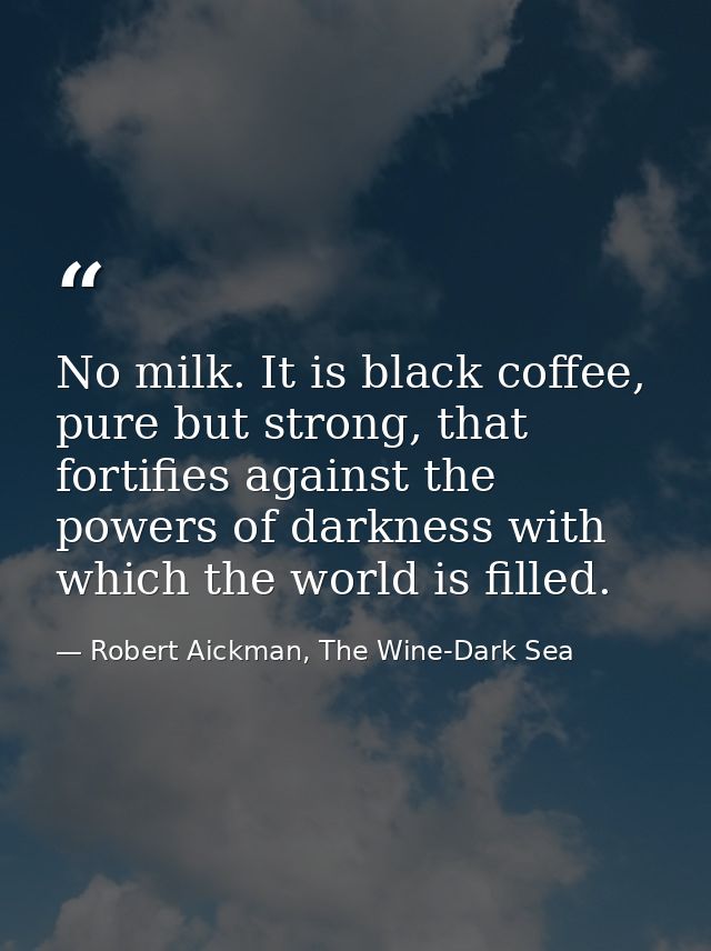 No milk. It is black coffee, pure but strong, that fortifies against the powers of darkness with which the world is fill — Robert Aickman, The Wine-Dark Sea