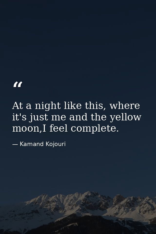 At a night like this, where it's just me and the yellow moon,I feel complete. — Kamand Kojouri