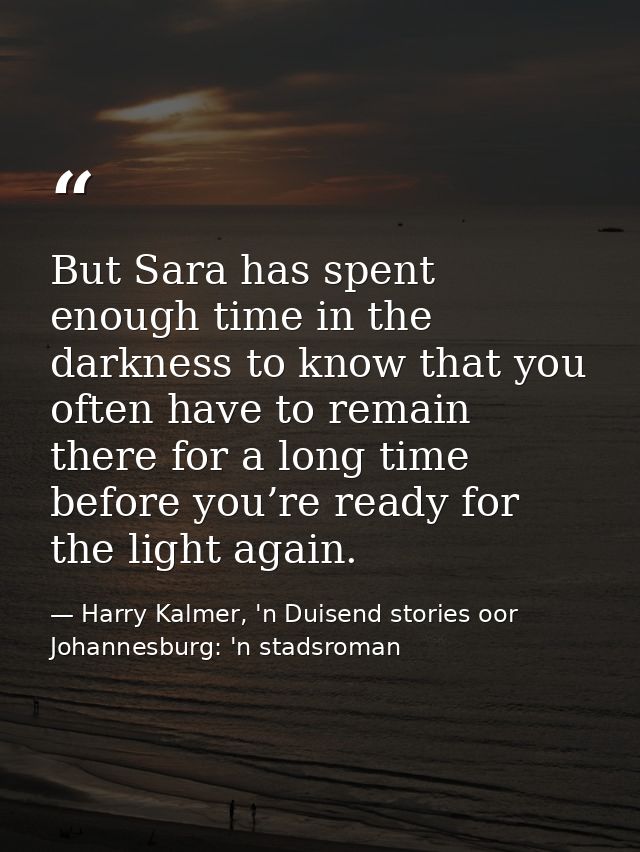 But Sara has spent enough time in the darkness to know that you often have to remain there for a long time before you’re — Harry Kalmer, 'n Duisend stories oor Johannesburg: 'n stadsroman