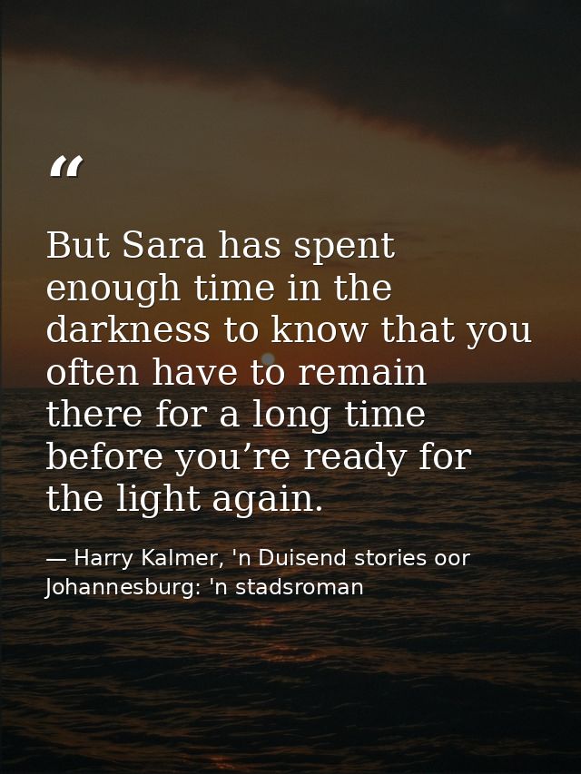 But Sara has spent enough time in the darkness to know that you often have to remain there for a long time before you’re — Harry Kalmer, 'n Duisend stories oor Johannesburg: 'n stadsroman