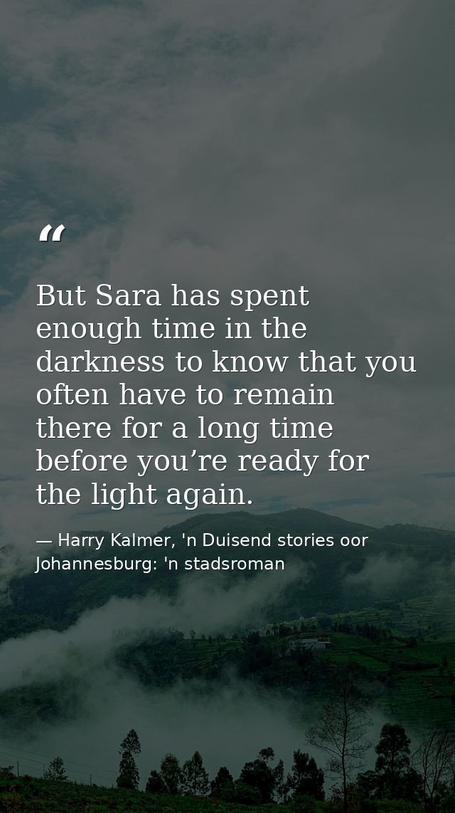 But Sara has spent enough time in the darkness to know that you often have to remain there for a long time before you’re — Harry Kalmer, 'n Duisend stories oor Johannesburg: 'n stadsroman