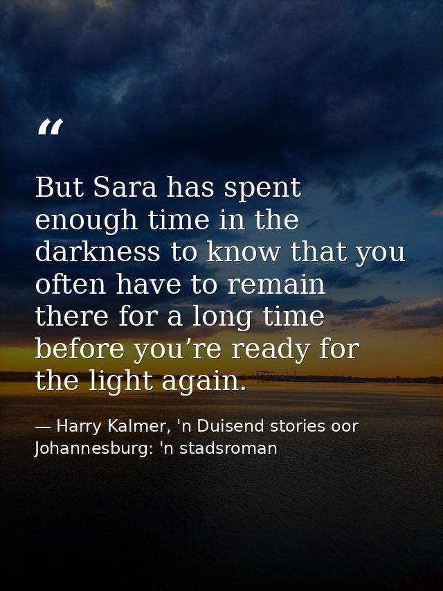 But Sara has spent enough time in the darkness to know that you often have to remain there for a long time before you’re — Harry Kalmer, 'n Duisend stories oor Johannesburg: 'n stadsroman