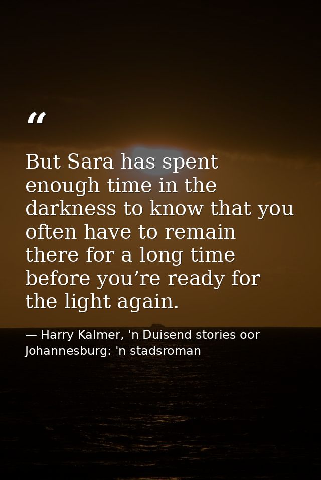 But Sara has spent enough time in the darkness to know that you often have to remain there for a long time before you’re — Harry Kalmer, 'n Duisend stories oor Johannesburg: 'n stadsroman