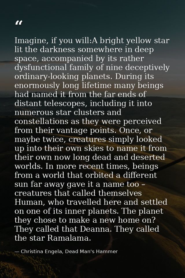 Imagine, if you will:A bright yellow star lit the darkness somewhere in deep space, accompanied by its rather dysfunctio — Christina Engela, Dead Man's Hammer