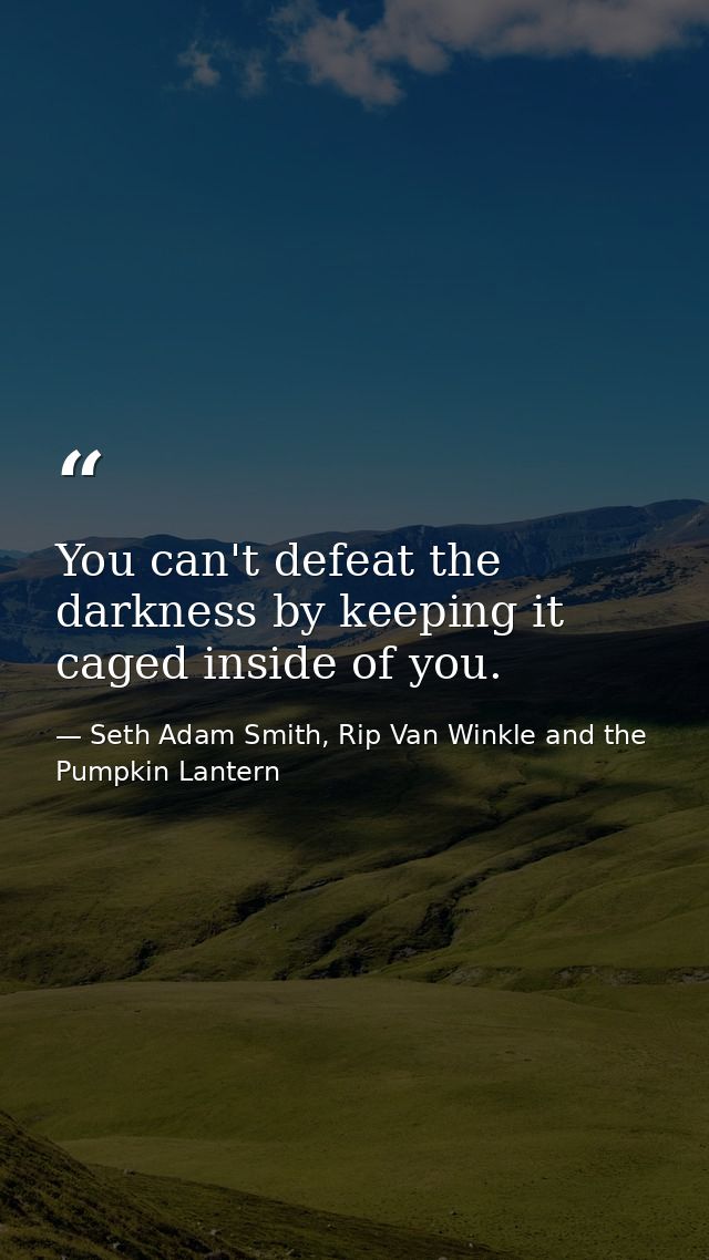 You can't defeat the darkness by keeping it caged inside of you. — Seth Adam Smith, Rip Van Winkle and the Pumpkin Lantern