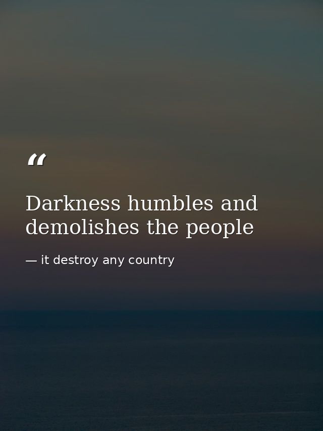 Darkness humbles and demolishes the people — it destroy any country