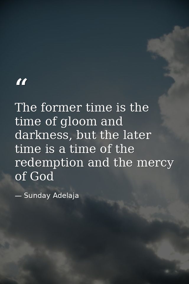 The former time is the time of gloom and darkness, but the later time is a time of the redemption and the mercy of God — Sunday Adelaja