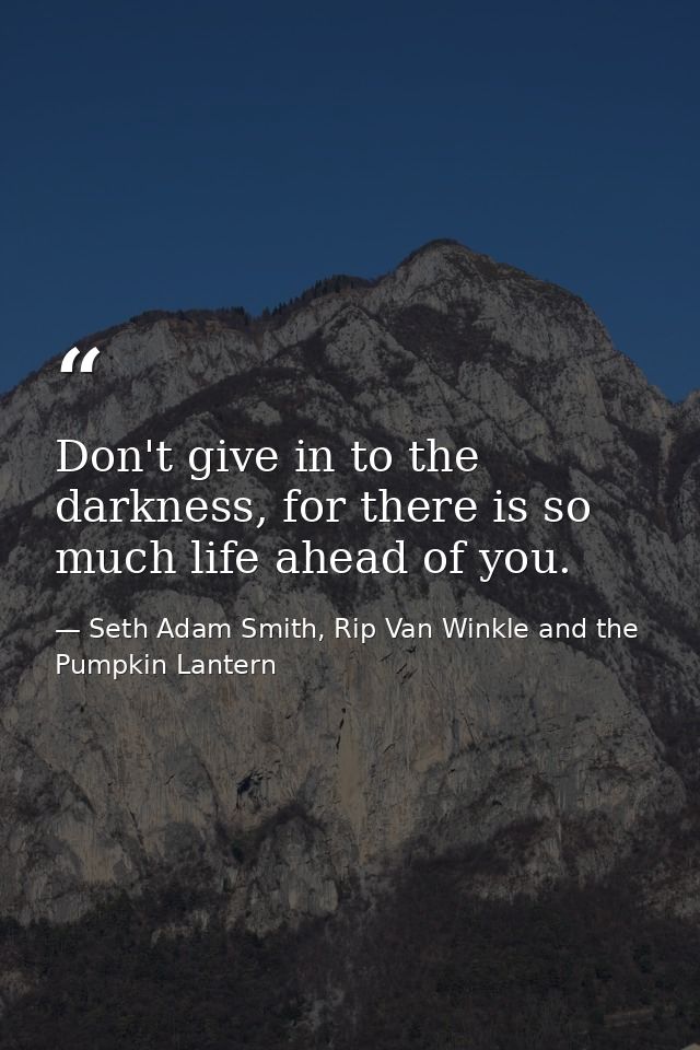 Don't give in to the darkness, for there is so much life ahead of you. — Seth Adam Smith, Rip Van Winkle and the Pumpkin Lantern