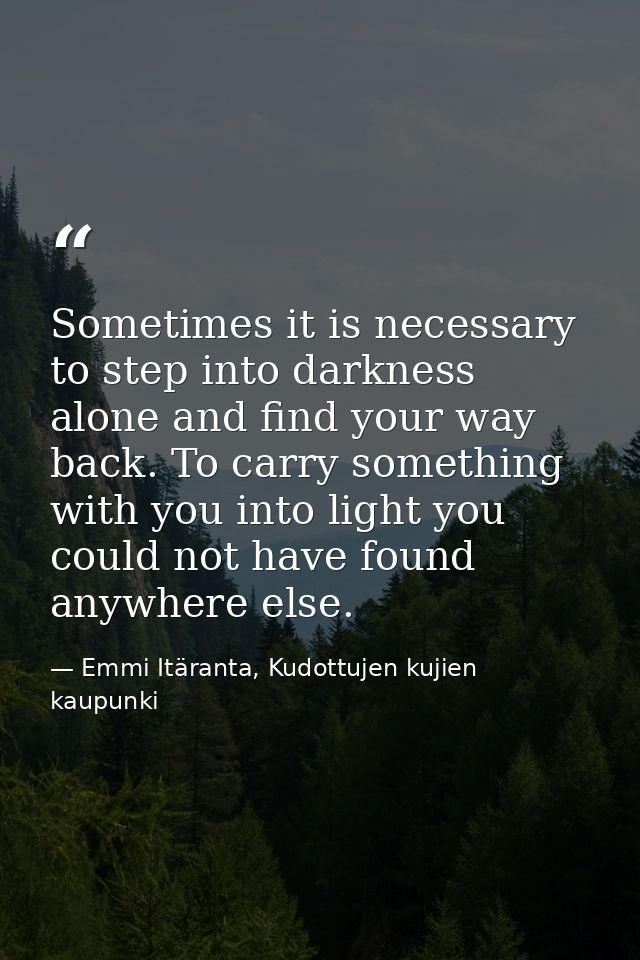 Sometimes it is necessary to step into darkness alone and find your way back. To carry something with you into light you — Emmi Itäranta, Kudottujen kujien kaupunki