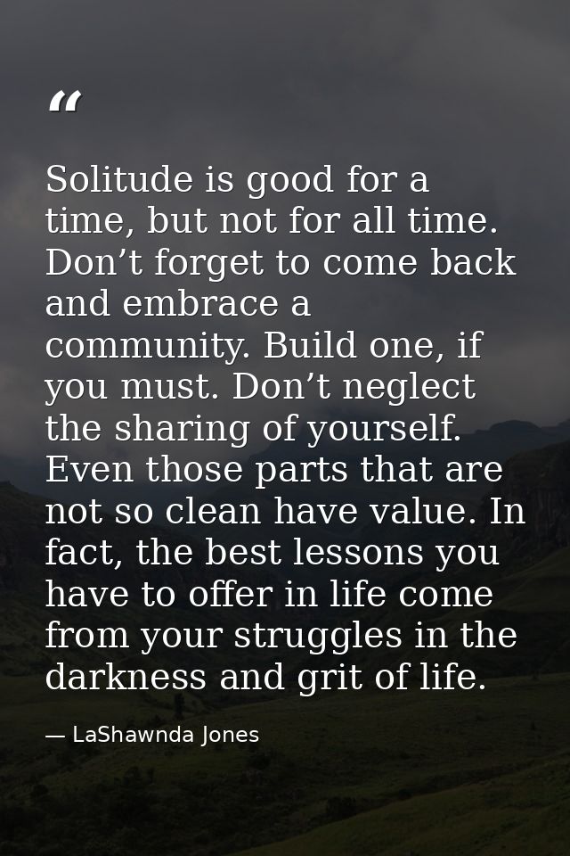 Solitude is good for a time, but not for all time. Don’t forget to come back and embrace a community. Build one, if you  — LaShawnda Jones