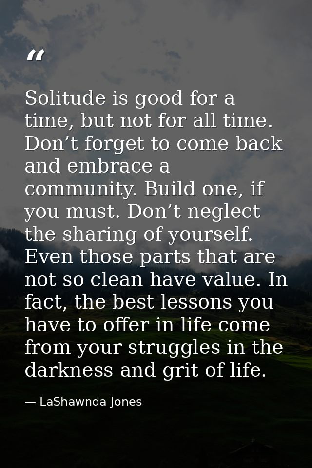 Solitude is good for a time, but not for all time. Don’t forget to come back and embrace a community. Build one, if you  — LaShawnda Jones