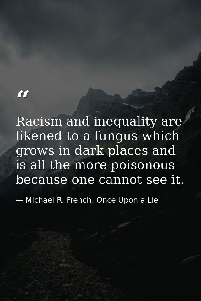 Racism and inequality are likened to a fungus which grows in dark places and is all the more poisonous because one canno — Michael R. French, Once Upon a Lie