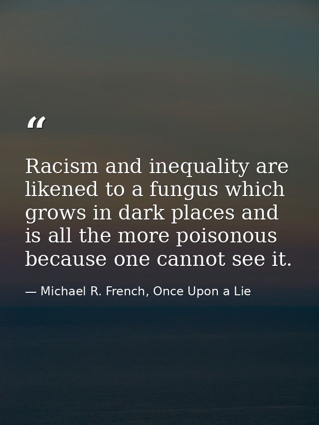 Racism and inequality are likened to a fungus which grows in dark places and is all the more poisonous because one canno — Michael R. French, Once Upon a Lie