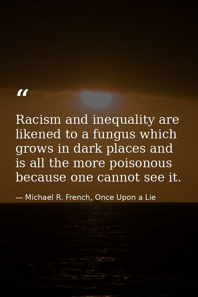 Racism and inequality are likened to a fungus which grows in dark places and is all the more poisonous because one canno — Michael R. French, Once Upon a Lie