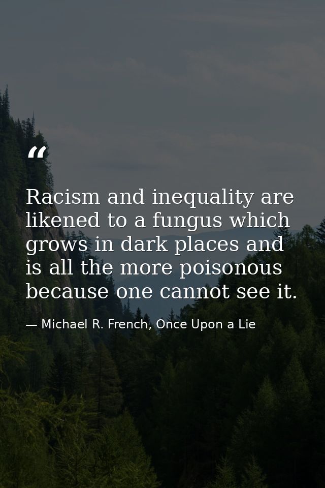 Racism and inequality are likened to a fungus which grows in dark places and is all the more poisonous because one canno — Michael R. French, Once Upon a Lie