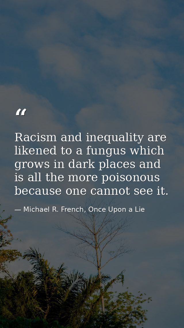 Racism and inequality are likened to a fungus which grows in dark places and is all the more poisonous because one canno — Michael R. French, Once Upon a Lie