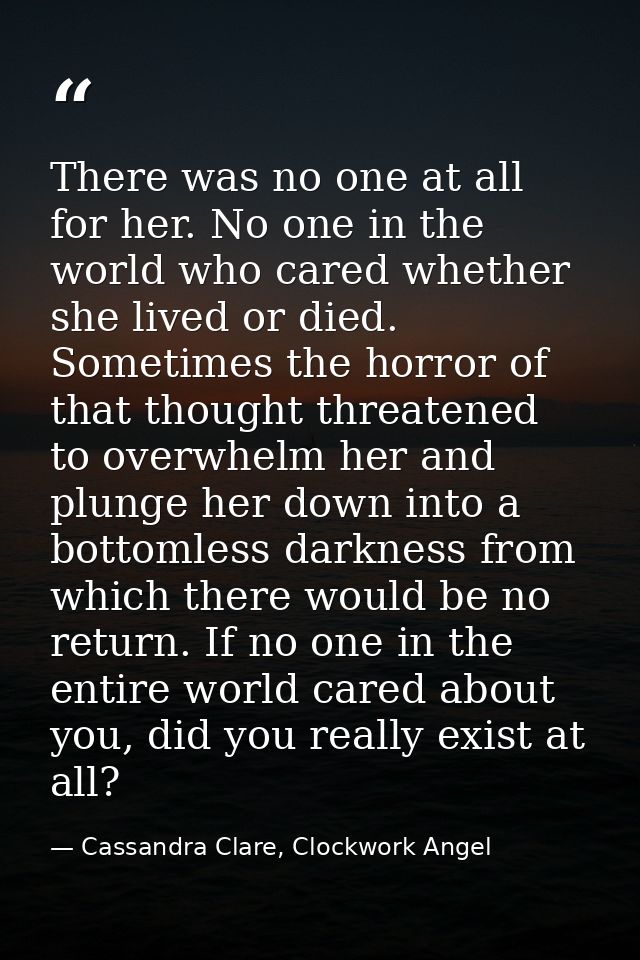 There was no one at all for her. No one in the world who cared whether she lived or died. Sometimes the horror of that t — Cassandra Clare, Clockwork Angel