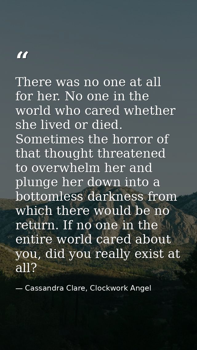 There was no one at all for her. No one in the world who cared whether she lived or died. Sometimes the horror of that t — Cassandra Clare, Clockwork Angel