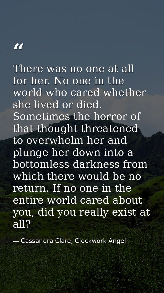 There was no one at all for her. No one in the world who cared whether she lived or died. Sometimes the horror of that t — Cassandra Clare, Clockwork Angel