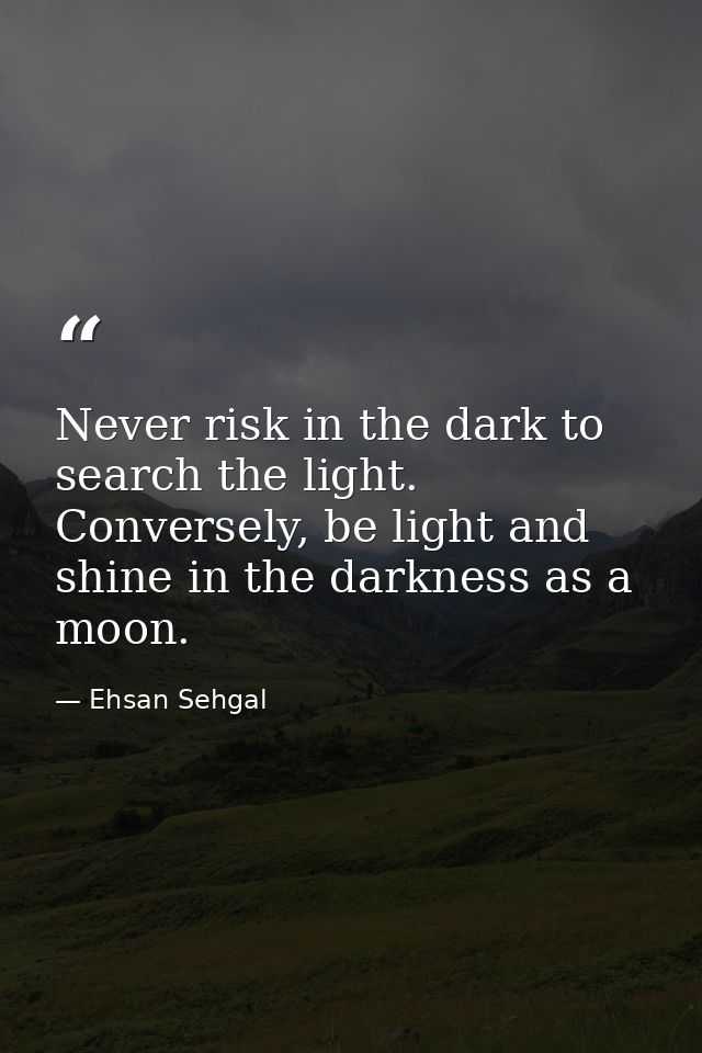Never risk in the dark to search the light. Conversely, be light and shine in the darkness as a moon. — Ehsan Sehgal