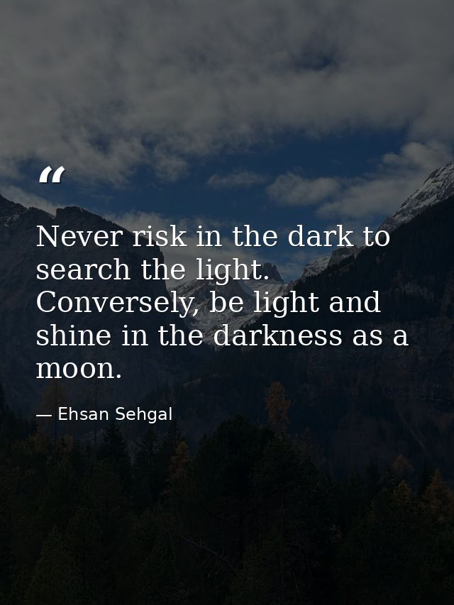 Never risk in the dark to search the light. Conversely, be light and shine in the darkness as a moon. — Ehsan Sehgal