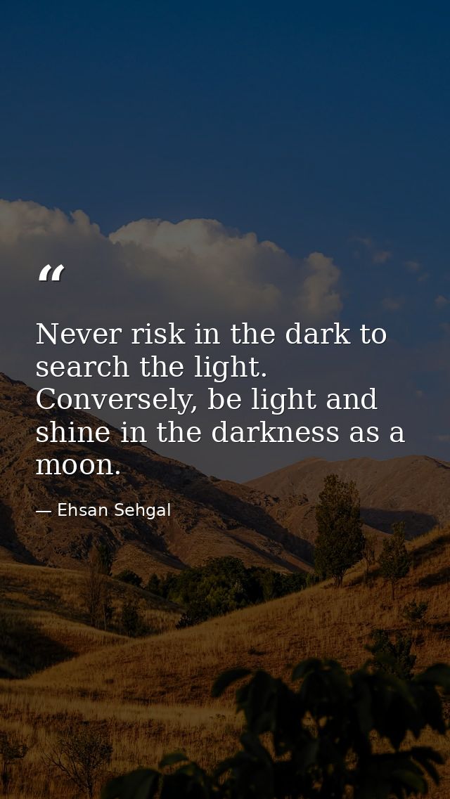 Never risk in the dark to search the light. Conversely, be light and shine in the darkness as a moon. — Ehsan Sehgal