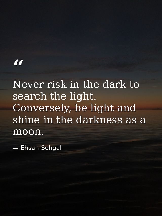 Never risk in the dark to search the light. Conversely, be light and shine in the darkness as a moon. — Ehsan Sehgal