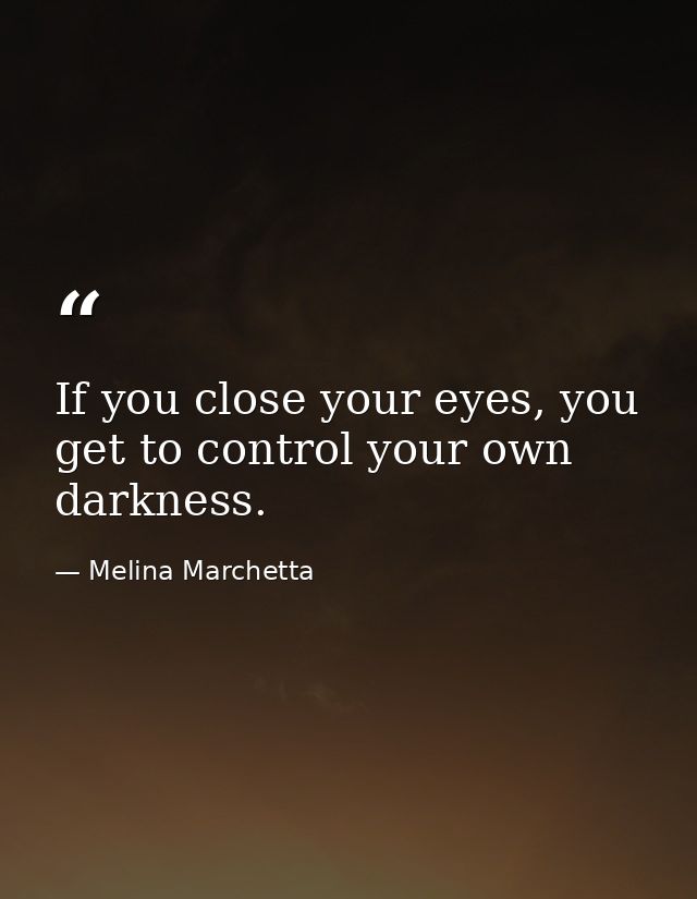 If you close your eyes, you get to control your own darkness. — Melina Marchetta