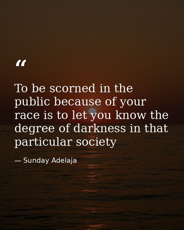 To be scorned in the public because of your race is to let you know the degree of darkness in that particular society — Sunday Adelaja