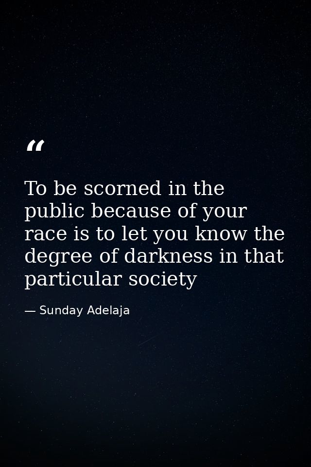 To be scorned in the public because of your race is to let you know the degree of darkness in that particular society — Sunday Adelaja