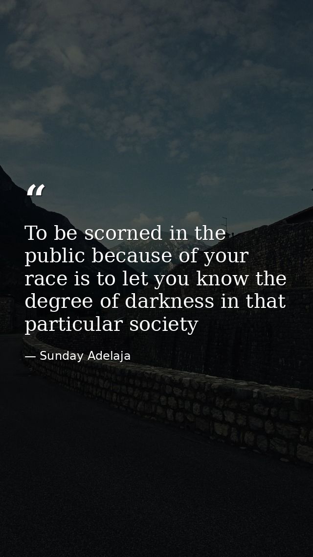 To be scorned in the public because of your race is to let you know the degree of darkness in that particular society — Sunday Adelaja
