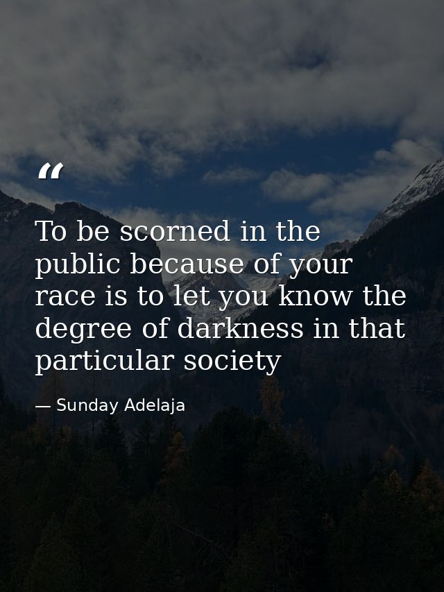 To be scorned in the public because of your race is to let you know the degree of darkness in that particular society — Sunday Adelaja
