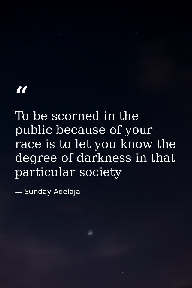To be scorned in the public because of your race is to let you know the degree of darkness in that particular society — Sunday Adelaja