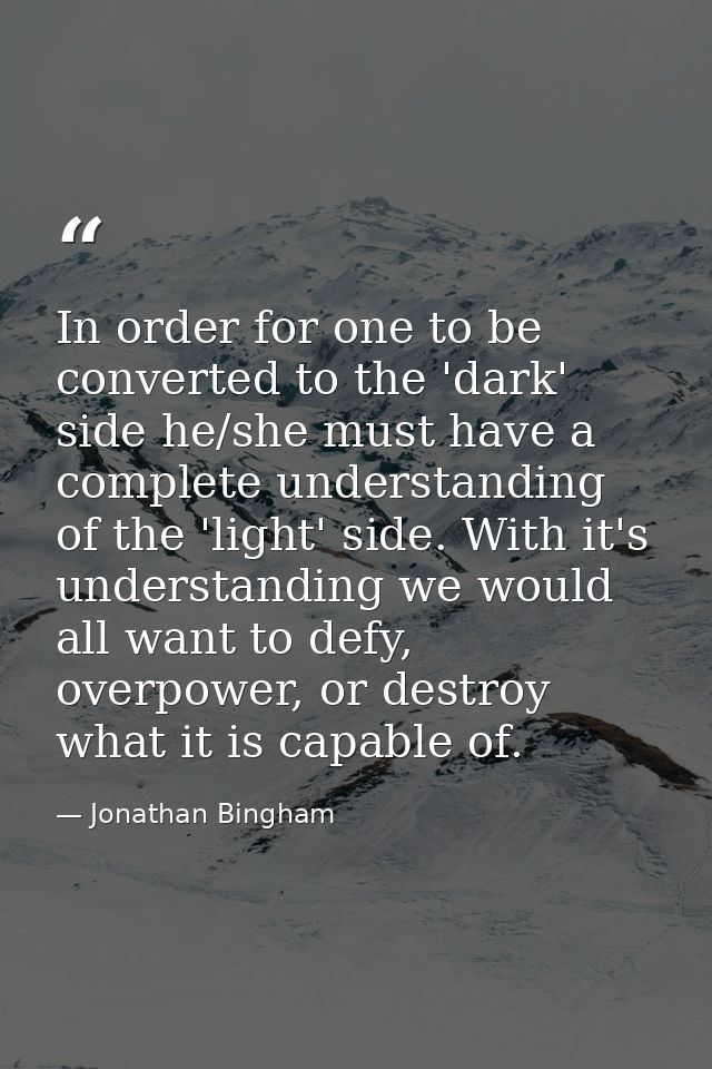 In order for one to be converted to the 'dark' side he/she must have a complete understanding of the 'light' side. With  — Jonathan Bingham