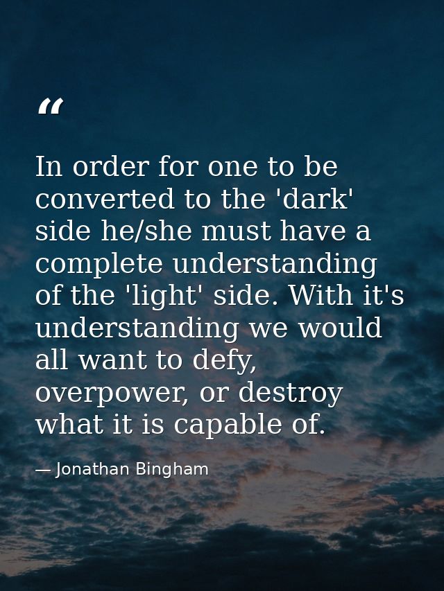 In order for one to be converted to the 'dark' side he/she must have a complete understanding of the 'light' side. With  — Jonathan Bingham