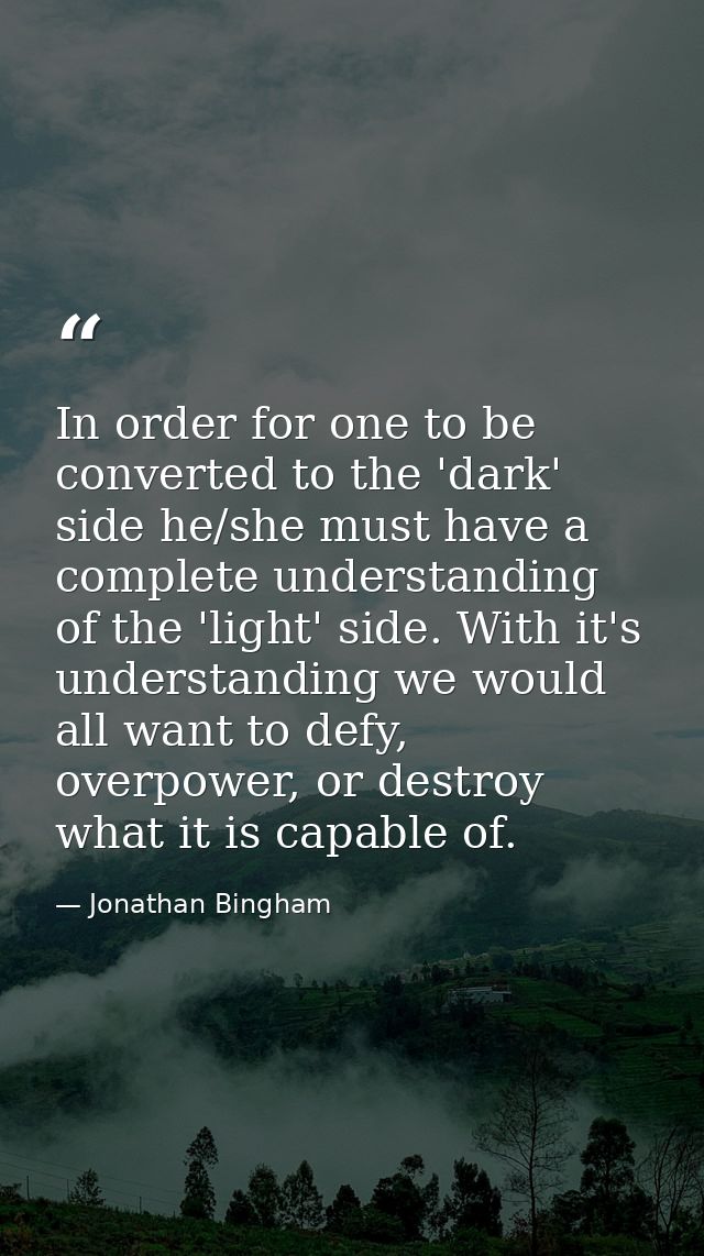 In order for one to be converted to the 'dark' side he/she must have a complete understanding of the 'light' side. With  — Jonathan Bingham