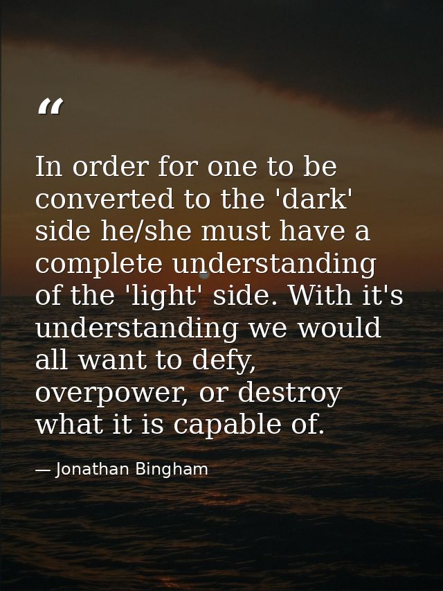 In order for one to be converted to the 'dark' side he/she must have a complete understanding of the 'light' side. With  — Jonathan Bingham