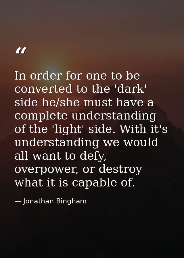 In order for one to be converted to the 'dark' side he/she must have a complete understanding of the 'light' side. With  — Jonathan Bingham