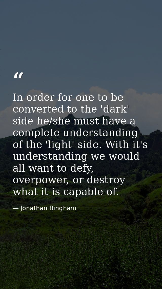 In order for one to be converted to the 'dark' side he/she must have a complete understanding of the 'light' side. With  — Jonathan Bingham