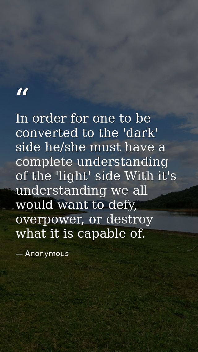 In order for one to be converted to the 'dark' side he/she must have a complete understanding of the 'light' side With i — Anonymous
