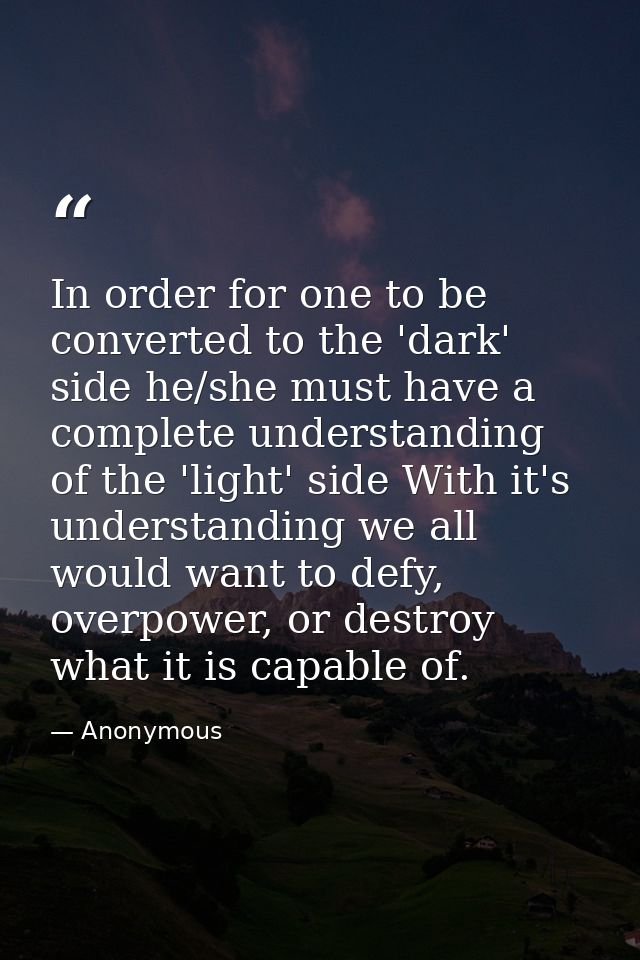 In order for one to be converted to the 'dark' side he/she must have a complete understanding of the 'light' side With i — Anonymous