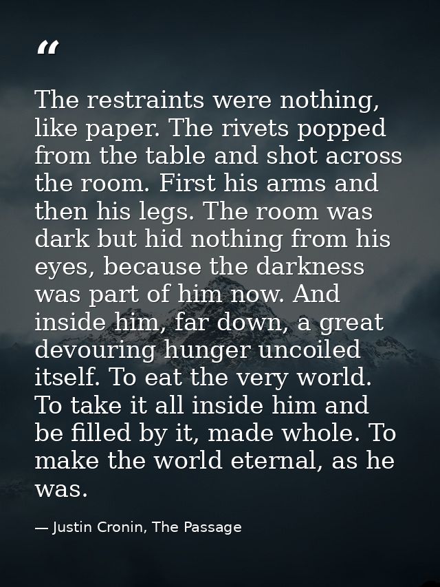 The restraints were nothing, like paper. The rivets popped from the table and shot across the room. First his arms and t — Justin Cronin, The Passage