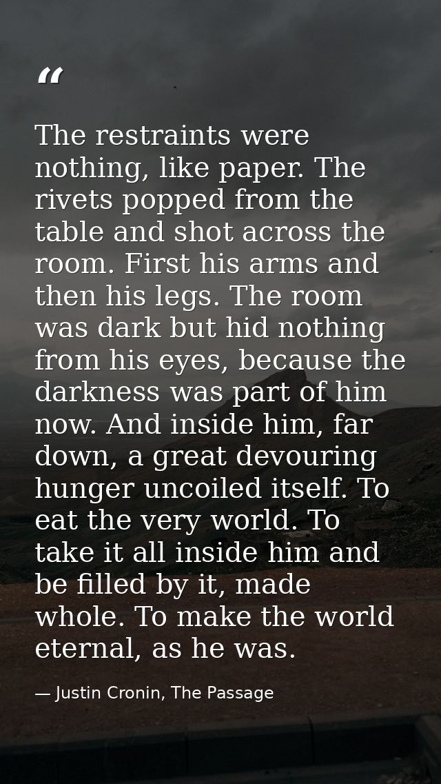 The restraints were nothing, like paper. The rivets popped from the table and shot across the room. First his arms and t — Justin Cronin, The Passage