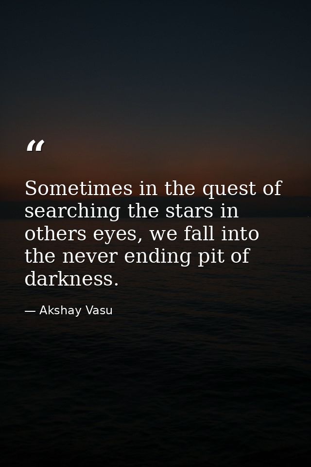 Sometimes in the quest of searching the stars in others eyes, we fall into the never ending pit of darkness. — Akshay Vasu