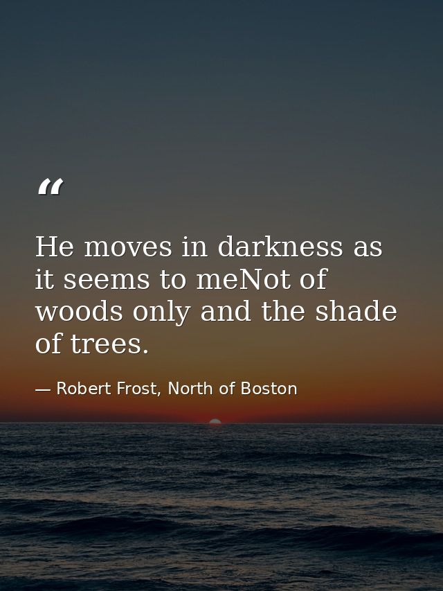 He moves in darkness as it seems to meNot of woods only and the shade of trees. — Robert Frost, North of Boston
