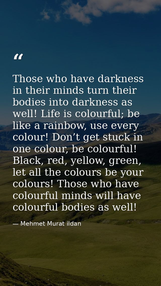 Those who have darkness in their minds turn their bodies into darkness as well! Life is colourful; be like a rainbow, us — Mehmet Murat ildan