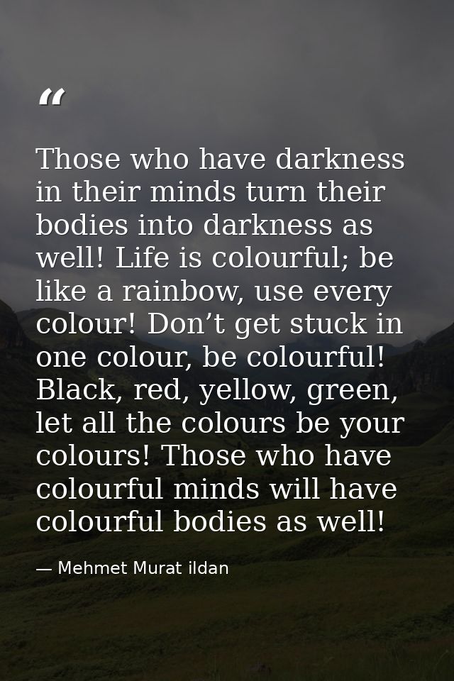 Those who have darkness in their minds turn their bodies into darkness as well! Life is colourful; be like a rainbow, us — Mehmet Murat ildan