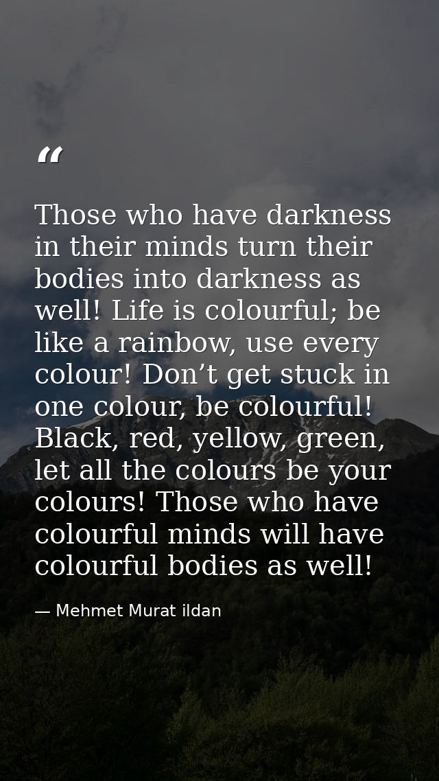Those who have darkness in their minds turn their bodies into darkness as well! Life is colourful; be like a rainbow, us — Mehmet Murat ildan
