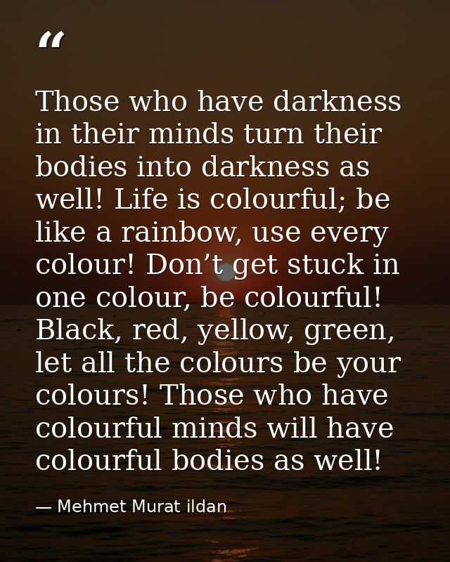 Those who have darkness in their minds turn their bodies into darkness as well! Life is colourful; be like a rainbow, us — Mehmet Murat ildan